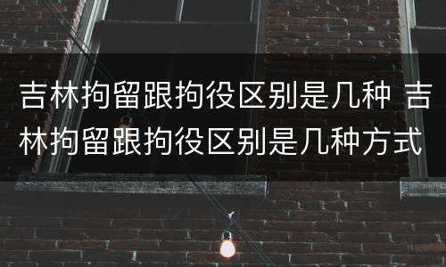 吉林拘留跟拘役区别是几种 吉林拘留跟拘役区别是几种方式