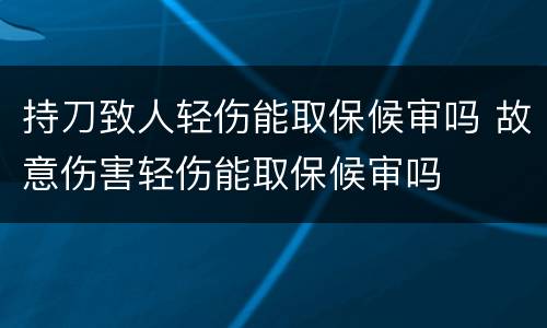 持刀致人轻伤能取保候审吗 故意伤害轻伤能取保候审吗