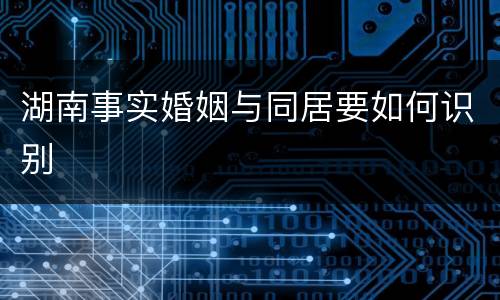 湖南事实婚姻与同居要如何识别