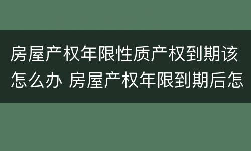房屋产权年限性质产权到期该怎么办 房屋产权年限到期后怎么办