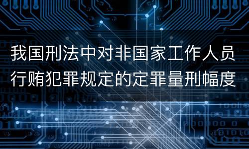 我国刑法中对非国家工作人员行贿犯罪规定的定罪量刑幅度是多少