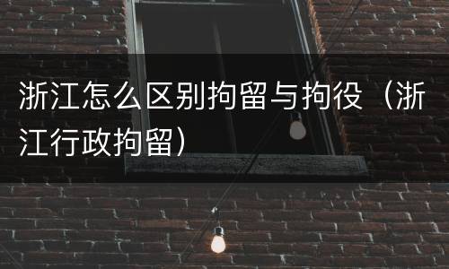 浙江怎么区别拘留与拘役（浙江行政拘留）
