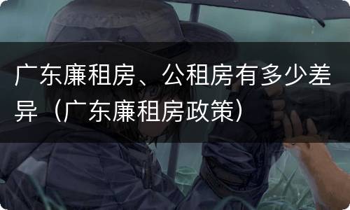 广东廉租房、公租房有多少差异（广东廉租房政策）