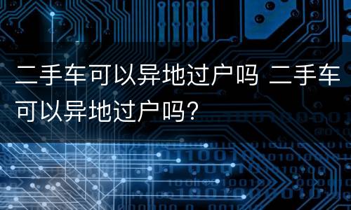 二手车可以异地过户吗 二手车可以异地过户吗?