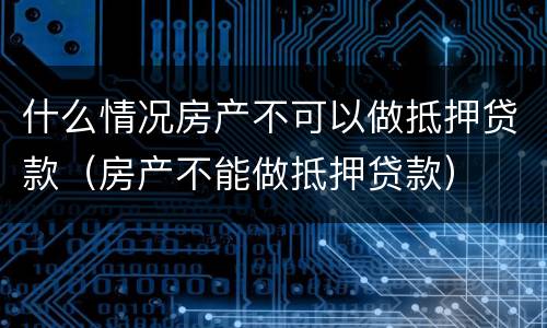 什么情况房产不可以做抵押贷款（房产不能做抵押贷款）