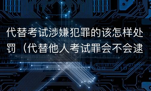 代替考试涉嫌犯罪的该怎样处罚（代替他人考试罪会不会逮捕）