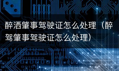 醉洒肇事驾驶证怎么处理（醉驾肇事驾驶证怎么处理）