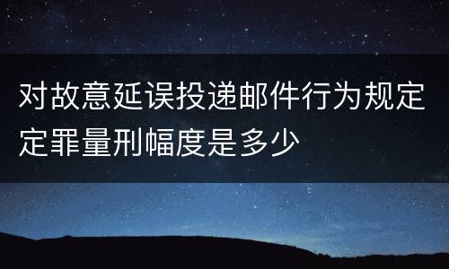 对故意延误投递邮件行为规定定罪量刑幅度是多少