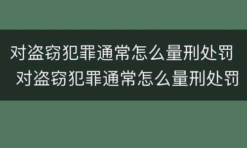 对盗窃犯罪通常怎么量刑处罚 对盗窃犯罪通常怎么量刑处罚标准
