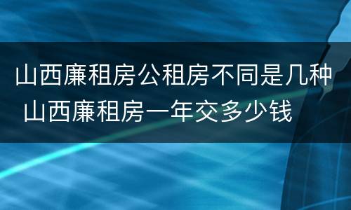 山西廉租房公租房不同是几种 山西廉租房一年交多少钱
