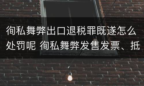 徇私舞弊出口退税罪既遂怎么处罚呢 徇私舞弊发售发票、抵扣税款、出口退税罪