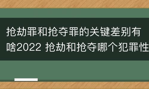 抢劫罪和抢夺罪的关键差别有啥2022 抢劫和抢夺哪个犯罪性质严重