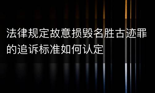 法律规定故意损毁名胜古迹罪的追诉标准如何认定