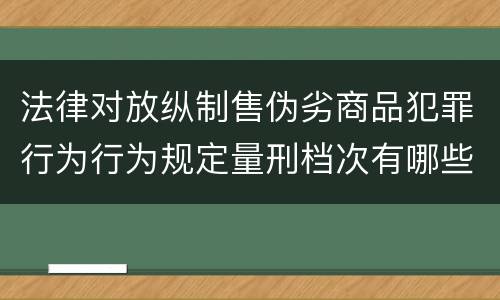 法律对放纵制售伪劣商品犯罪行为行为规定量刑档次有哪些