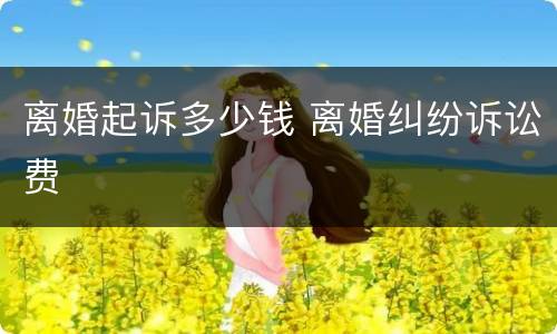 离婚起诉多少钱 离婚纠纷诉讼费