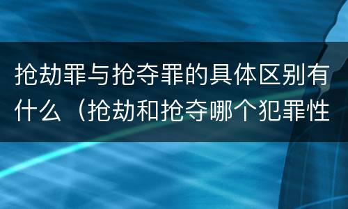 抢劫罪与抢夺罪的具体区别有什么（抢劫和抢夺哪个犯罪性质严重）