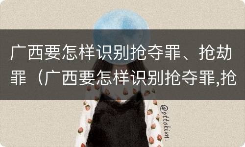 广西要怎样识别抢夺罪、抢劫罪（广西要怎样识别抢夺罪,抢劫罪呢）