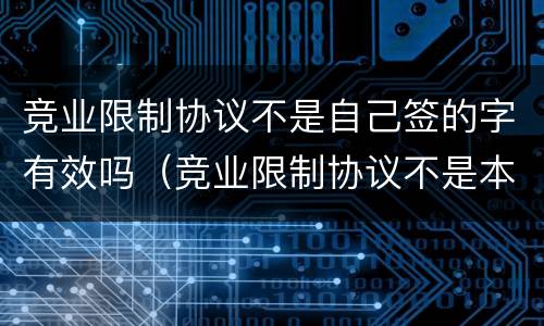 竞业限制协议不是自己签的字有效吗（竞业限制协议不是本人签字有效吗）