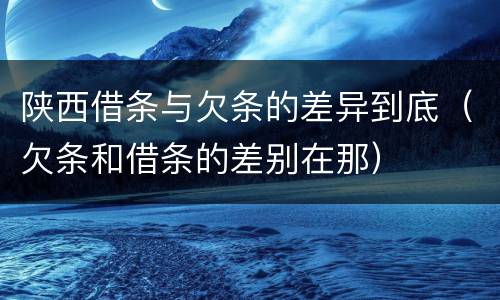 陕西借条与欠条的差异到底（欠条和借条的差别在那）