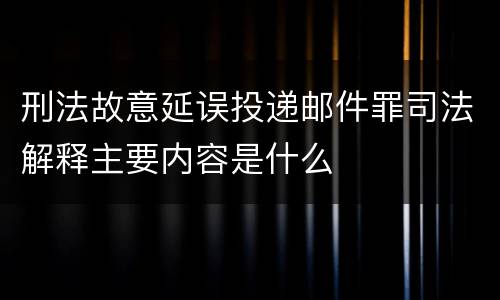 刑法故意延误投递邮件罪司法解释主要内容是什么