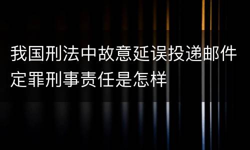 我国刑法中故意延误投递邮件定罪刑事责任是怎样