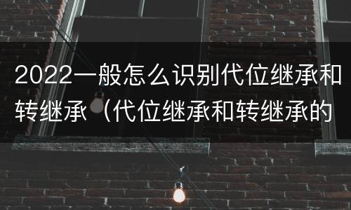 2022一般怎么识别代位继承和转继承（代位继承和转继承的概念和适用范围）
