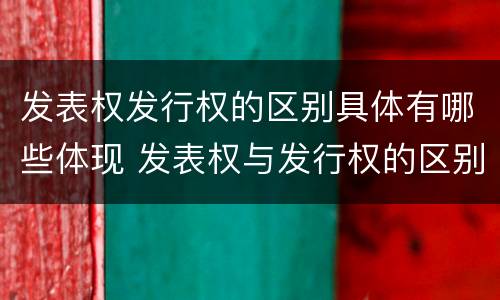 发表权发行权的区别具体有哪些体现 发表权与发行权的区别