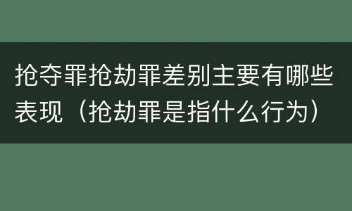 抢夺罪抢劫罪差别主要有哪些表现（抢劫罪是指什么行为）