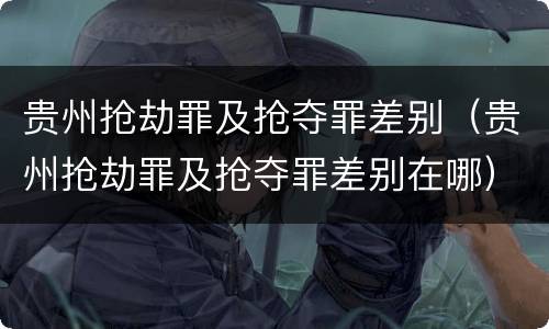 贵州抢劫罪及抢夺罪差别（贵州抢劫罪及抢夺罪差别在哪）