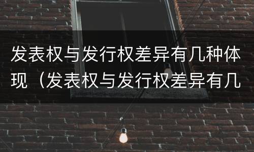 发表权与发行权差异有几种体现（发表权与发行权差异有几种体现）