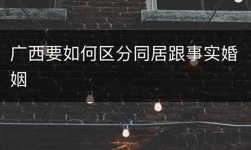 广西要如何区分同居跟事实婚姻