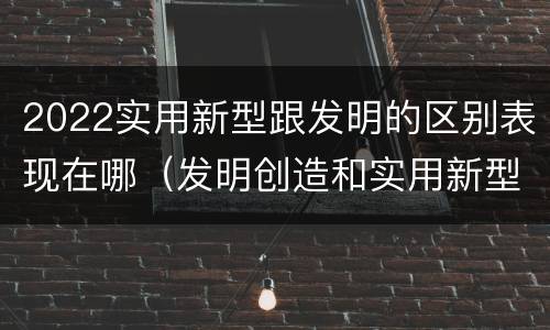 2022实用新型跟发明的区别表现在哪（发明创造和实用新型的区别）
