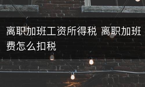 离职加班工资所得税 离职加班费怎么扣税