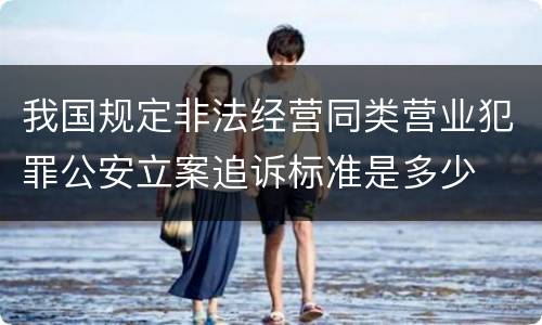 我国规定非法经营同类营业犯罪公安立案追诉标准是多少