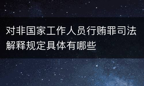 对非国家工作人员行贿罪司法解释规定具体有哪些