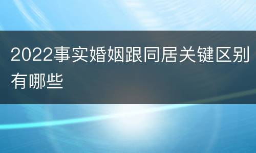 2022事实婚姻跟同居关键区别有哪些