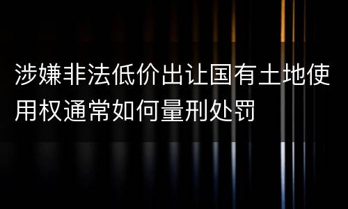 涉嫌非法低价出让国有土地使用权通常如何量刑处罚