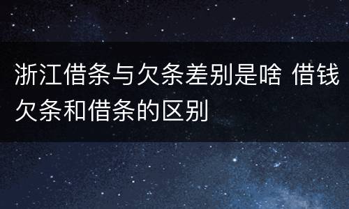 浙江借条与欠条差别是啥 借钱欠条和借条的区别