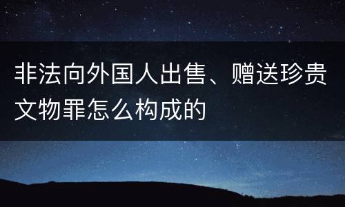 非法向外国人出售、赠送珍贵文物罪怎么构成的