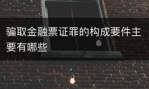 骗取金融票证罪的构成要件主要有哪些