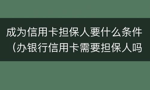 成为信用卡担保人要什么条件（办银行信用卡需要担保人吗）