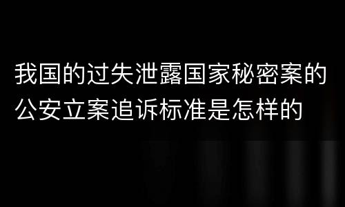 我国的过失泄露国家秘密案的公安立案追诉标准是怎样的