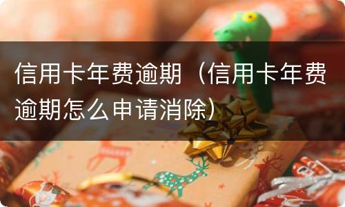 信用卡年费逾期（信用卡年费逾期怎么申请消除）