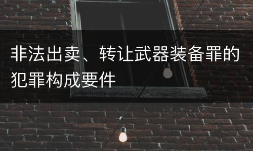 非法出卖、转让武器装备罪的犯罪构成要件