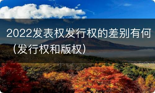 2022发表权发行权的差别有何（发行权和版权）