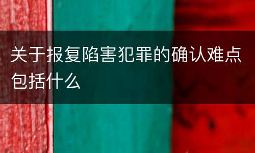 关于报复陷害犯罪的确认难点包括什么