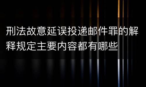 刑法故意延误投递邮件罪的解释规定主要内容都有哪些