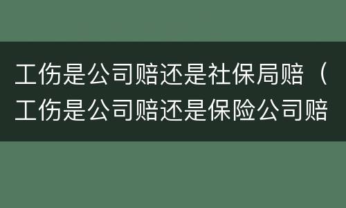 工伤是公司赔还是社保局赔（工伤是公司赔还是保险公司赔）