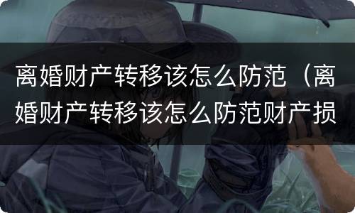 离婚财产转移该怎么防范（离婚财产转移该怎么防范财产损失）