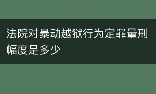 法院对暴动越狱行为定罪量刑幅度是多少